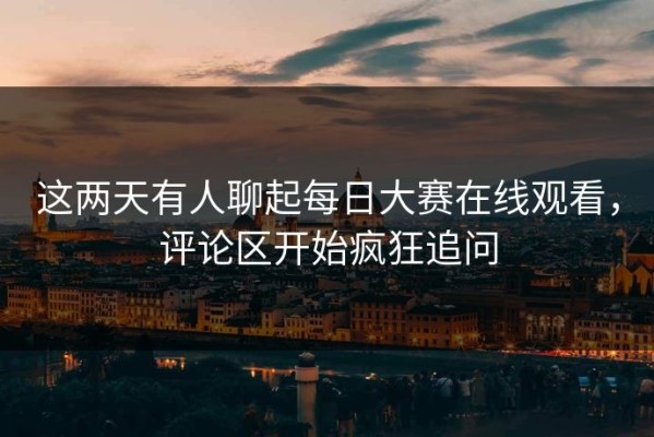 这两天有人聊起每日大赛在线观看，评论区开始疯狂追问
