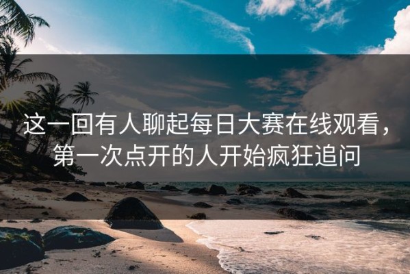 这一回有人聊起每日大赛在线观看，第一次点开的人开始疯狂追问