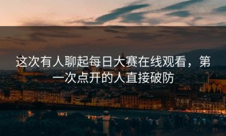这次有人聊起每日大赛在线观看，第一次点开的人直接破防