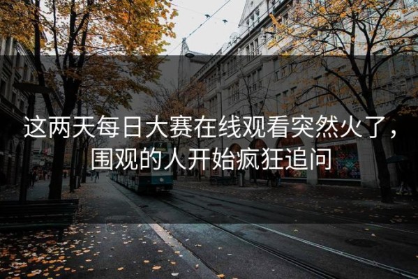 这两天每日大赛在线观看突然火了，围观的人开始疯狂追问