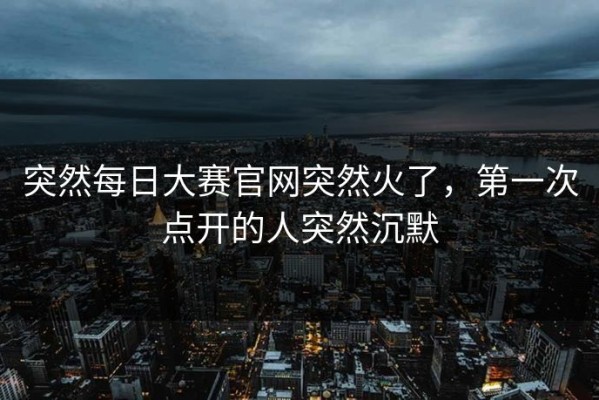 突然每日大赛官网突然火了，第一次点开的人突然沉默