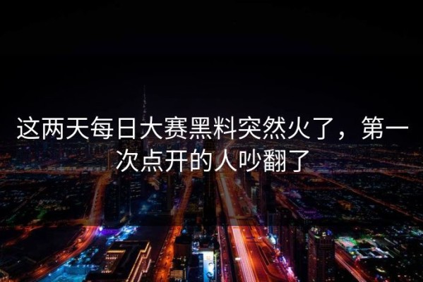 这两天每日大赛黑料突然火了，第一次点开的人吵翻了