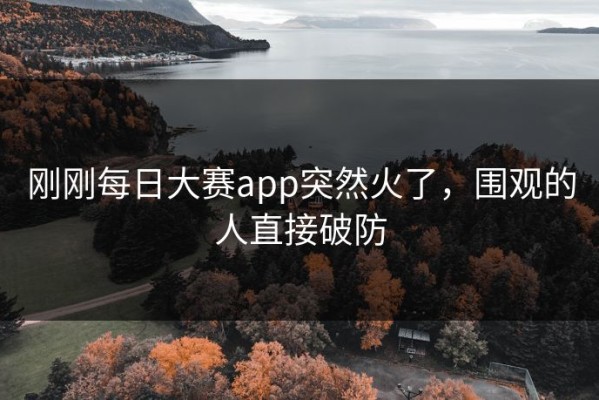 刚刚每日大赛app突然火了，围观的人直接破防