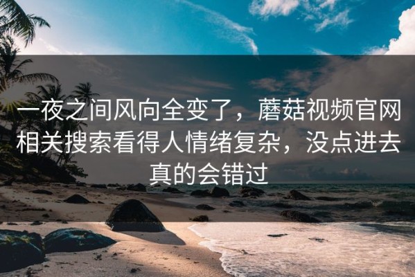 一夜之间风向全变了，蘑菇视频官网相关搜索看得人情绪复杂，没点进去真的会错过