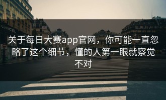 关于每日大赛app官网，你可能一直忽略了这个细节，懂的人第一眼就察觉不对