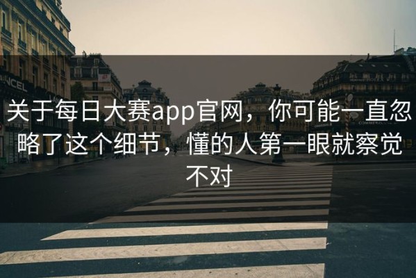 关于每日大赛app官网，你可能一直忽略了这个细节，懂的人第一眼就察觉不对