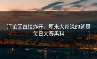 评论区直接炸开，原来大家说的就是每日大赛黑料