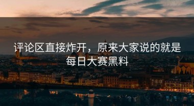评论区直接炸开，原来大家说的就是每日大赛黑料