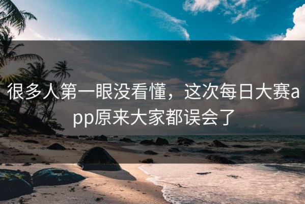 很多人第一眼没看懂，这次每日大赛app原来大家都误会了