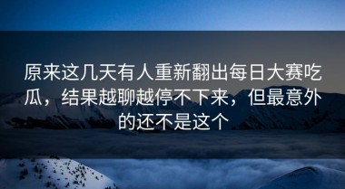 原来这几天有人重新翻出每日大赛吃瓜，结果越聊越停不下来，但最意外的还不是这个