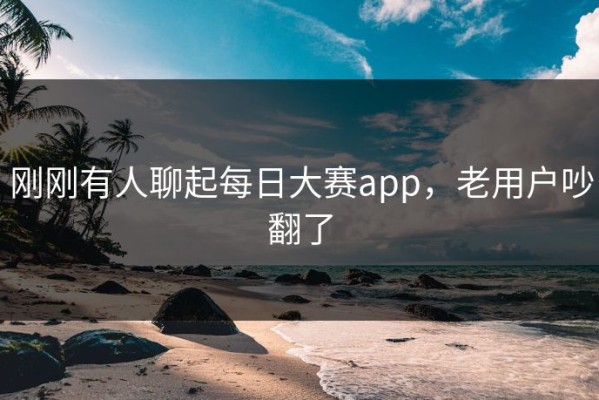 刚刚有人聊起每日大赛app，老用户吵翻了