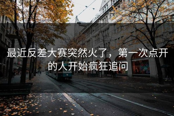 最近反差大赛突然火了，第一次点开的人开始疯狂追问