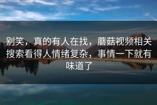 别笑，真的有人在找，蘑菇视频相关搜索看得人情绪复杂，事情一下就有味道了