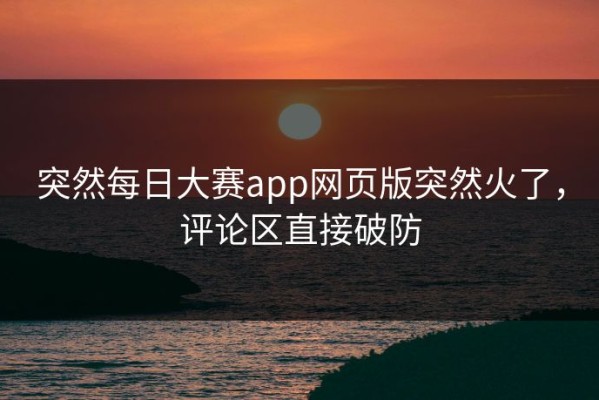 突然每日大赛app网页版突然火了，评论区直接破防