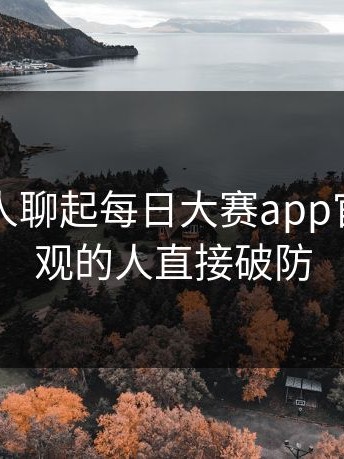 刚刚有人聊起每日大赛app官网，围观的人直接破防
