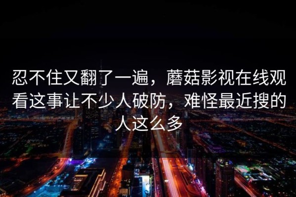 忍不住又翻了一遍，蘑菇影视在线观看这事让不少人破防，难怪最近搜的人这么多