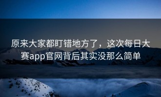 原来大家都盯错地方了，这次每日大赛app官网背后其实没那么简单