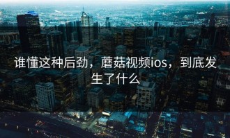 谁懂这种后劲，蘑菇视频ios，到底发生了什么