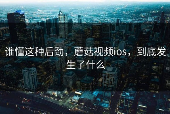 谁懂这种后劲，蘑菇视频ios，到底发生了什么