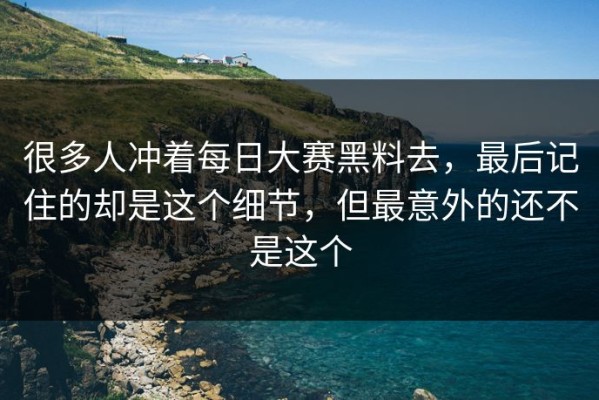 很多人冲着每日大赛黑料去，最后记住的却是这个细节，但最意外的还不是这个