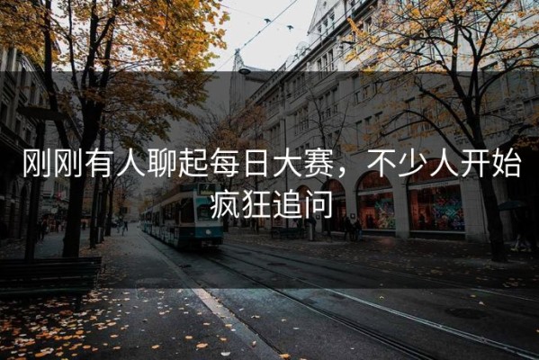 刚刚有人聊起每日大赛，不少人开始疯狂追问