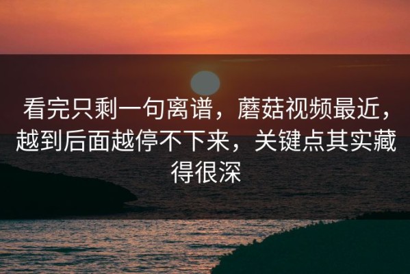 看完只剩一句离谱，蘑菇视频最近，越到后面越停不下来，关键点其实藏得很深