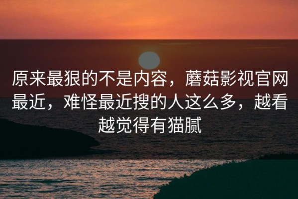 原来最狠的不是内容，蘑菇影视官网最近，难怪最近搜的人这么多，越看越觉得有猫腻