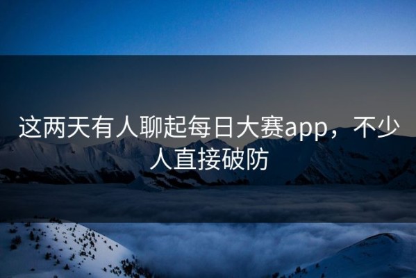 这两天有人聊起每日大赛app，不少人直接破防