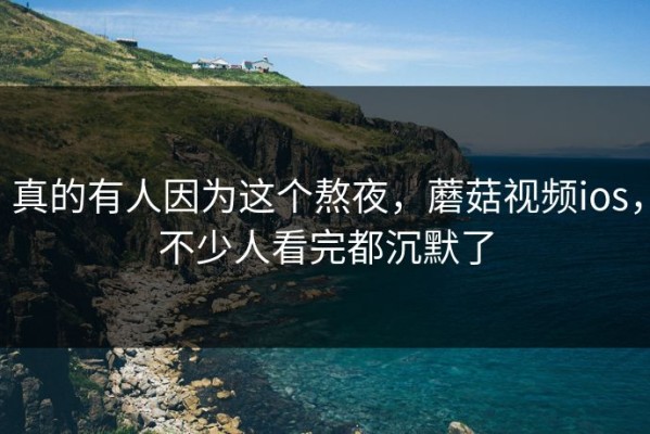 真的有人因为这个熬夜，蘑菇视频ios，不少人看完都沉默了