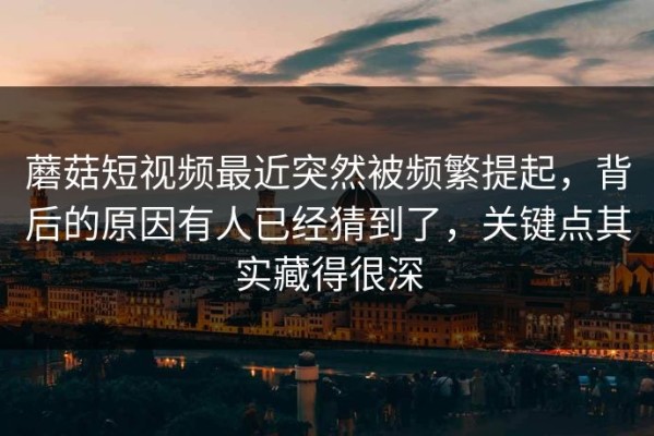 蘑菇短视频最近突然被频繁提起，背后的原因有人已经猜到了，关键点其实藏得很深