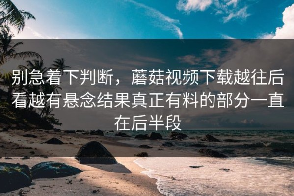 别急着下判断，蘑菇视频下载越往后看越有悬念结果真正有料的部分一直在后半段