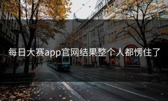 每日大赛app官网结果整个人都愣住了