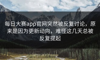 每日大赛app官网突然被反复讨论，原来是因为更新动向，难怪这几天总被反复提起