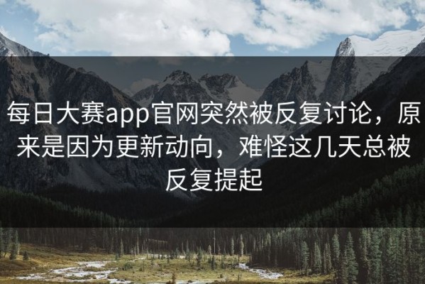 每日大赛app官网突然被反复讨论，原来是因为更新动向，难怪这几天总被反复提起