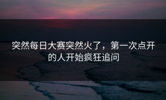 突然每日大赛突然火了，第一次点开的人开始疯狂追问