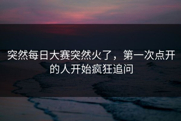 突然每日大赛突然火了，第一次点开的人开始疯狂追问