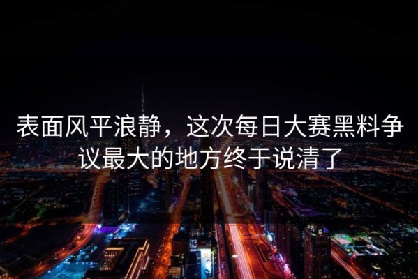 表面风平浪静，这次每日大赛黑料争议最大的地方终于说清了