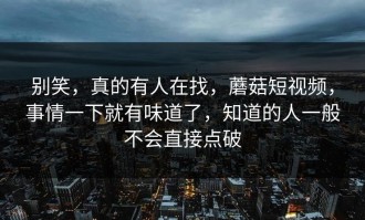 别笑，真的有人在找，蘑菇短视频，事情一下就有味道了，知道的人一般不会直接点破