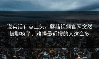 说实话有点上头，蘑菇视频官网突然被聊疯了，难怪最近搜的人这么多