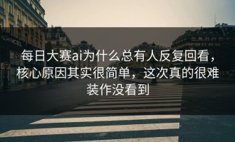 每日大赛ai为什么总有人反复回看，核心原因其实很简单，这次真的很难装作没看到