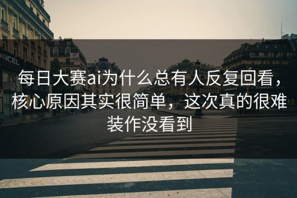 每日大赛ai为什么总有人反复回看，核心原因其实很简单，这次真的很难装作没看到