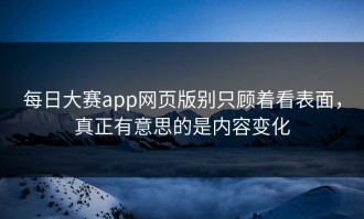 每日大赛app网页版别只顾着看表面，真正有意思的是内容变化