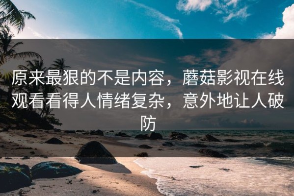 原来最狠的不是内容，蘑菇影视在线观看看得人情绪复杂，意外地让人破防