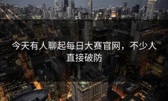 今天有人聊起每日大赛官网，不少人直接破防
