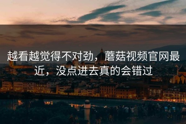 越看越觉得不对劲，蘑菇视频官网最近，没点进去真的会错过