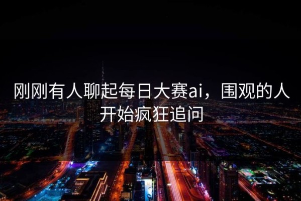 刚刚有人聊起每日大赛ai，围观的人开始疯狂追问