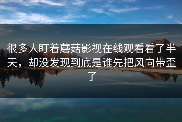 很多人盯着蘑菇影视在线观看看了半天，却没发现到底是谁先把风向带歪了