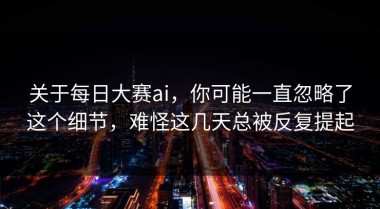 关于每日大赛ai，你可能一直忽略了这个细节，难怪这几天总被反复提起