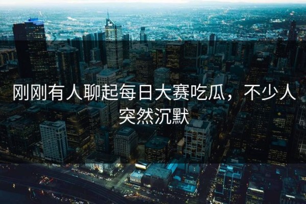 刚刚有人聊起每日大赛吃瓜，不少人突然沉默