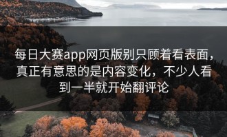 每日大赛app网页版别只顾着看表面，真正有意思的是内容变化，不少人看到一半就开始翻评论